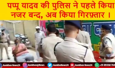 पप्पू यादव की पुलिस ने पहले किया नजर बन्द, अब किया गिरफ़्तार ।