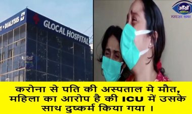 करोना से पति की अस्पताल मे मौत, महिला का आरोप है की ICU में उसके साथ दुष्कर्म किया गया ।