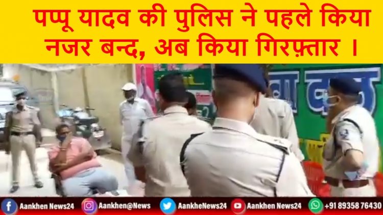 पप्पू यादव की पुलिस ने पहले किया नजर बन्द, अब किया गिरफ़्तार ।