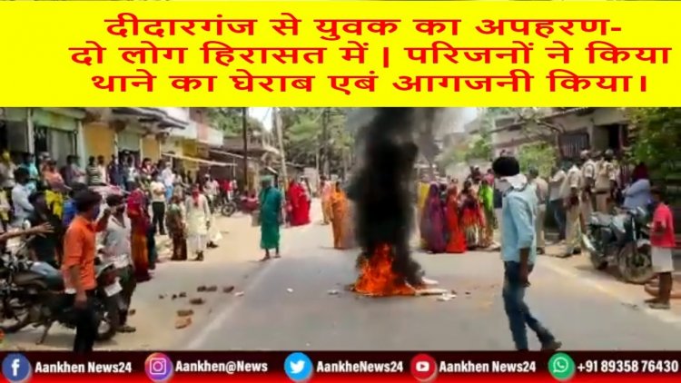 दीदारगंज से युवक का अपहरण-  दो लोग हिरासत में | परिजनों ने किया थाने का घेराब एबं आगजनी किया।