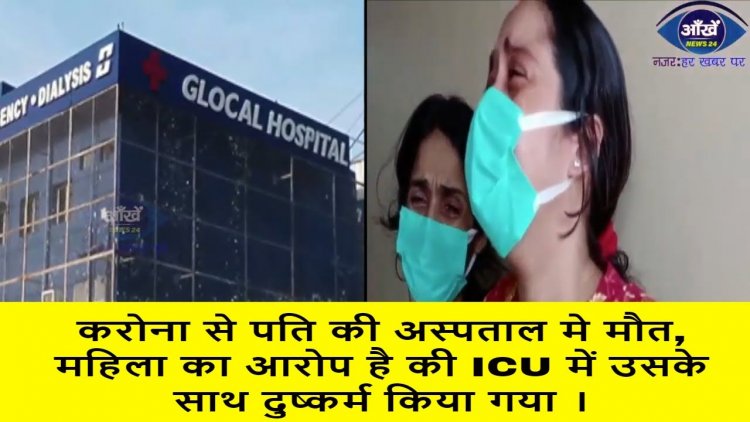 करोना से पति की अस्पताल मे मौत, महिला का आरोप है की ICU में उसके साथ दुष्कर्म किया गया ।