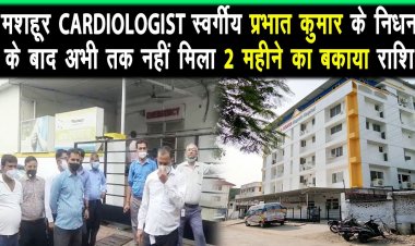 कार्डियोलॉजीस्ट स्वर्गीय प्रभात कुमार के बकाये राशि को लेकर हॉस्पिटल प्रबंधन के खिलाफ रोष |