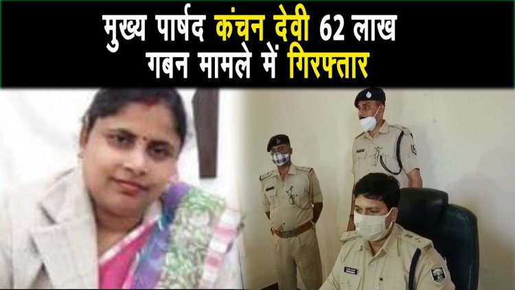 सासाराम नगर परिषद की मुख्य पार्षद कंचन देवी को 62 लाख गबन मामले में गिरफ्तार |