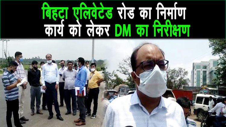 पटना रिंग रोड़ प्रोजेक्ट एवं बिहटा एलिवेटेड रोड का DM ने अधिकारियों के साथ निर्माण कार्य का निरीक्षण