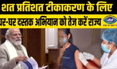 शत प्रतिशत टीकाकरण के लिए घर-घर दस्तक अभियान को तेज करें राज्य, प्रधानमंत्री ने कहा...