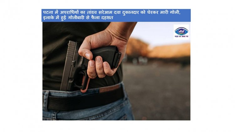 पटना में अपराधियों का तांडव सरेआम दवा दुकानदार को घेरकर मारी गोली, इलाके में हुई गोलीबारी से फैला दहशत