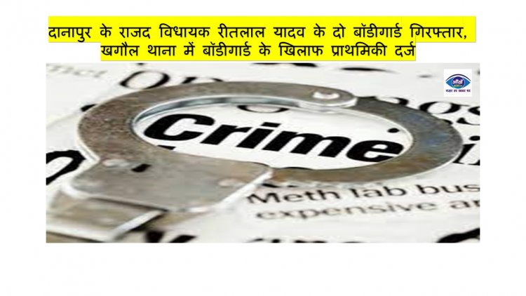 दानापुर के राजद विधायक रीतलाल यादव के दो बॉडीगार्ड गिरफ्तार, खगौल थाना में बॉडीगार्ड के खिलाफ प्राथमिकी दर्ज