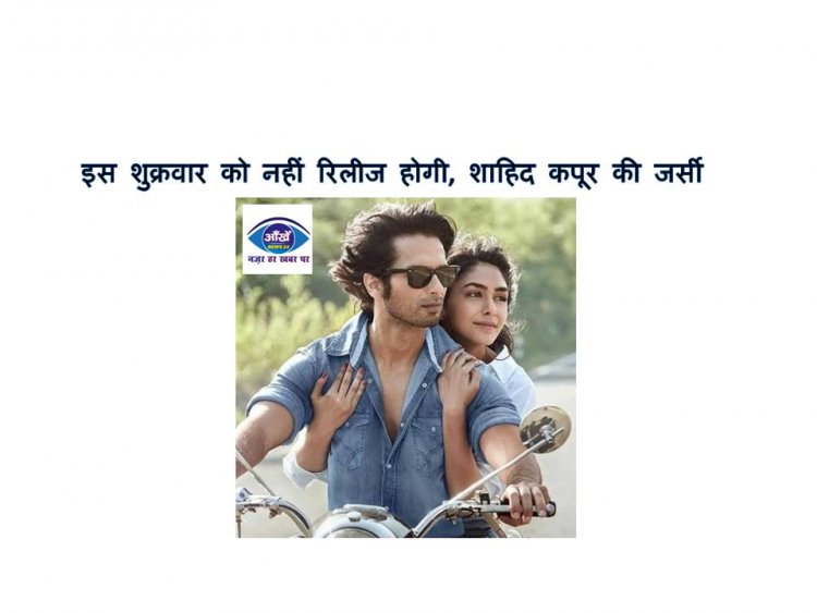 इस शुक्रवार को नहीं रिलीज होगी शाहिद कपूर की जर्सी