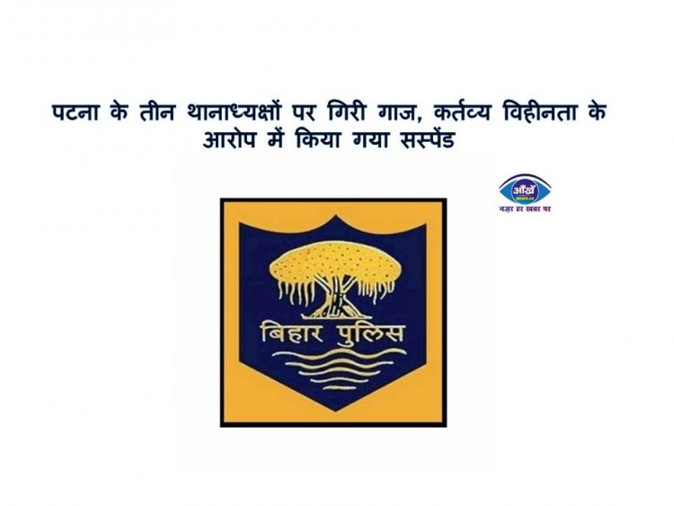 पटना के तीन थानाध्यक्षों पर गिरी गाज, कर्तव्य विहीनता के आरोप में किया गया सस्पेंड