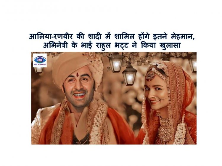 आलिया रणबीर की शादी में शामिल होंगे इतने मेहमान, अभिनेत्री के भाई राहुल भट्ट ने किया खुलासा