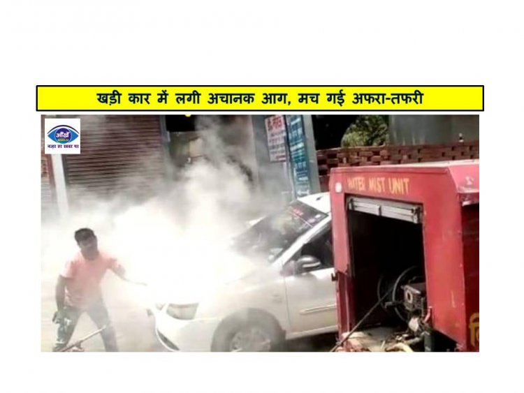 खड़ी कार में लगी अचानक आग, मच गई अफरा-तफरी