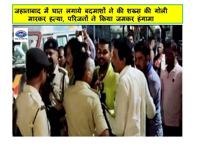 जहानाबाद में घात लगाये बदमाशों ने की शख्स की गोली मारकर हत्या, परिजनों ने किया जमकर हंगामा