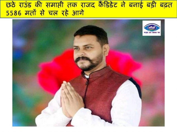 छठे राउंड की समाप्ती तक राजद कैंडिडेट ने बनाई बड़ी बढ़त, 5586 मतों से चल रहे आगे