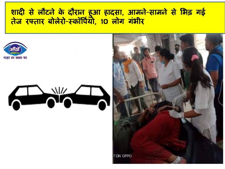शादी से लौटने के दौरान हुआ हादसा, आमने-सामने से भिड़ गई तेज रफ्तार बोलेरो-स्कॉर्पियो, 10 लोग गंभीर