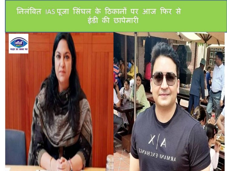 निलंबित IAS पूजा सिंघल के ठिकानों पर आज फिर से ईडी की छापेमारी