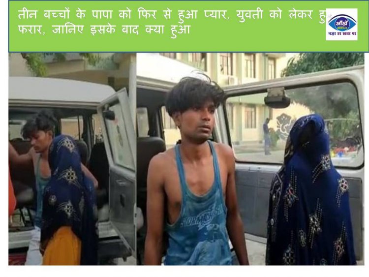 तीन बच्चों के पापा को फिर से हुआ प्यार, युवती को लेकर हुए फरार, जानिए इसके बाद क्या हुआ