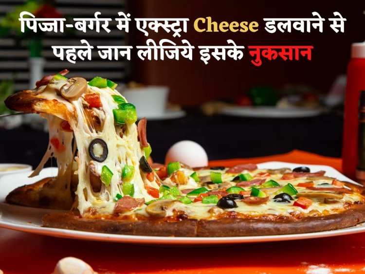 क्या आप भी पिज्जा-बर्गर में डलवाते हैं एक्स्ट्रा Cheese? तो जान लीजिये इसके नुकसान
